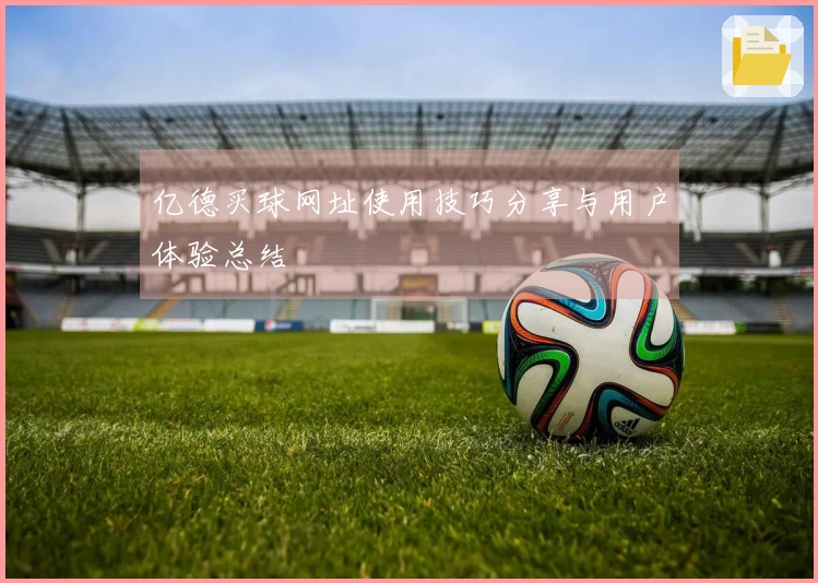 亿德买球网址使用技巧分享与用户体验总结