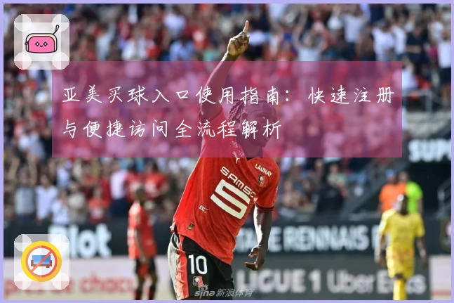 亚美买球入口使用指南：快速注册与便捷访问全流程解析