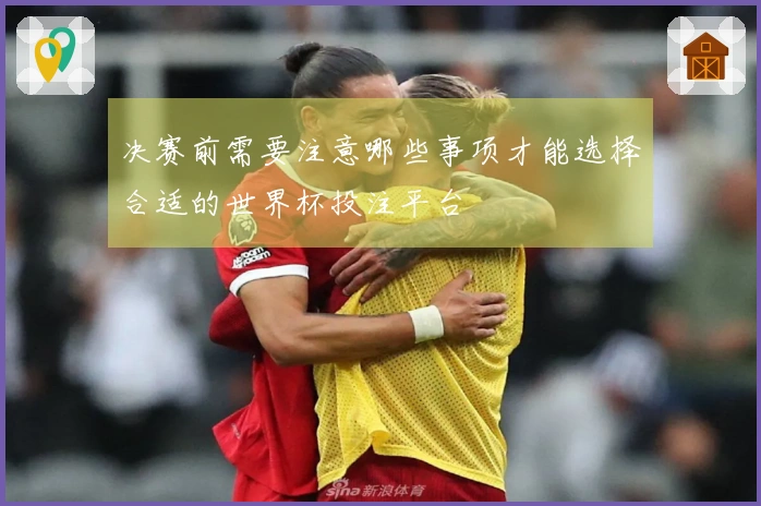 决赛前需要注意哪些事项才能选择合适的世界杯投注平台