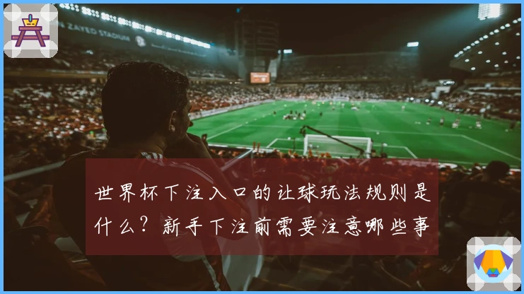 世界杯下注入口的让球玩法规则是什么？新手下注前需要注意哪些事项？