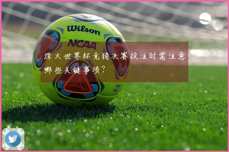 烽火世界杯竞猜决赛投注时需注意哪些关键事项？