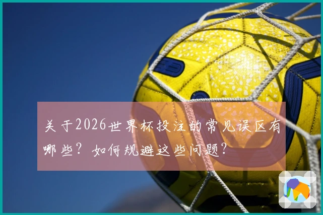 关于2026世界杯投注的常见误区有哪些？如何规避这些问题？
