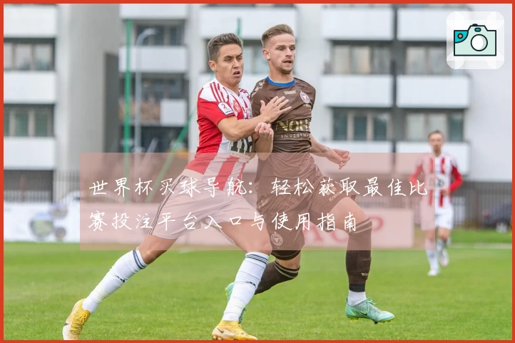 世界杯买球导航：轻松获取最佳比赛投注平台入口与使用指南