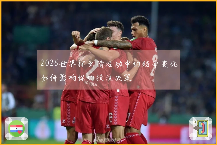 2026世界杯竞猜活动中的赔率变化如何影响你的投注决策