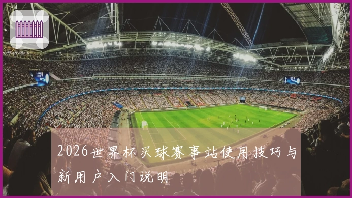2026世界杯买球赛事站使用技巧与新用户入门说明