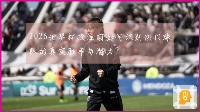 2026世界杯投注前如何识别热门球队的真实胜率与潜力？