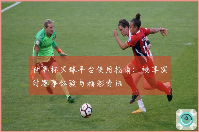 世界杯买球平台使用指南：畅享实时赛事体验与精彩资讯