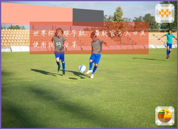 世界杯买球导航：最新官方入口及使用技巧分享