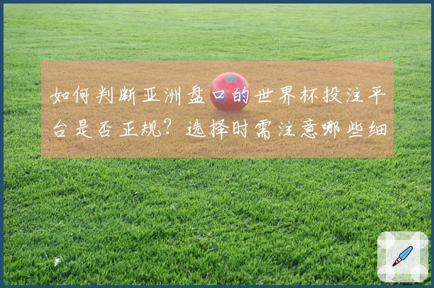 如何判断亚洲盘口的世界杯投注平台是否正规？选择时需注意哪些细节？