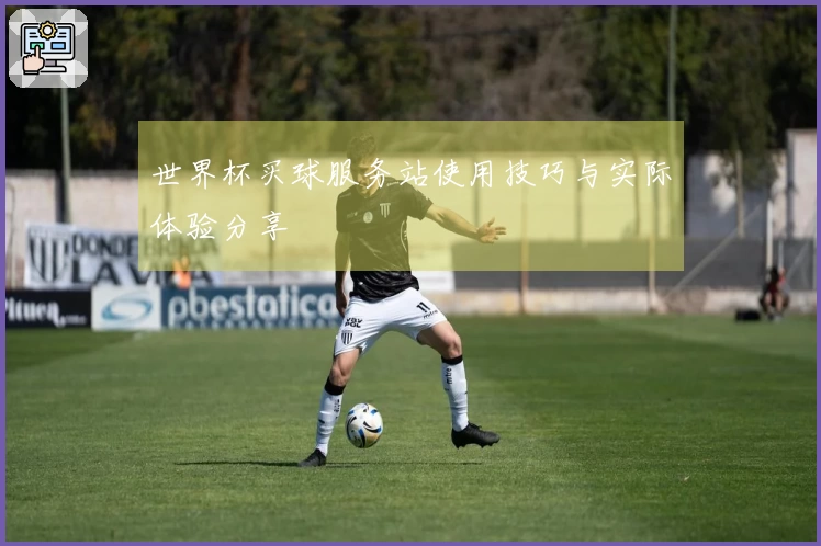 世界杯买球服务站使用技巧与实际体验分享