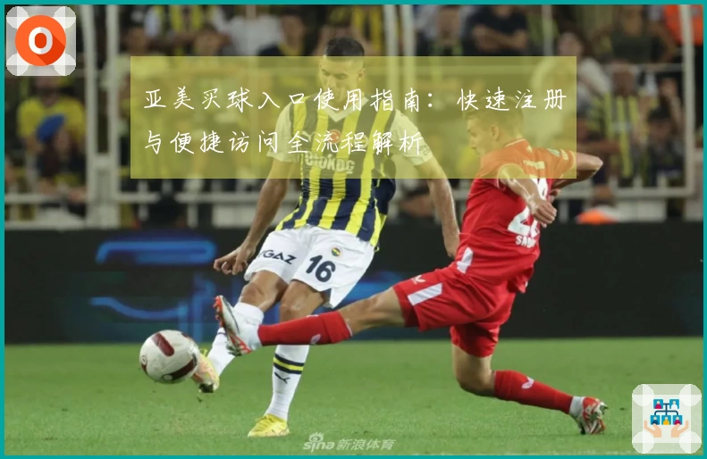 亚美买球入口使用指南：快速注册与便捷访问全流程解析