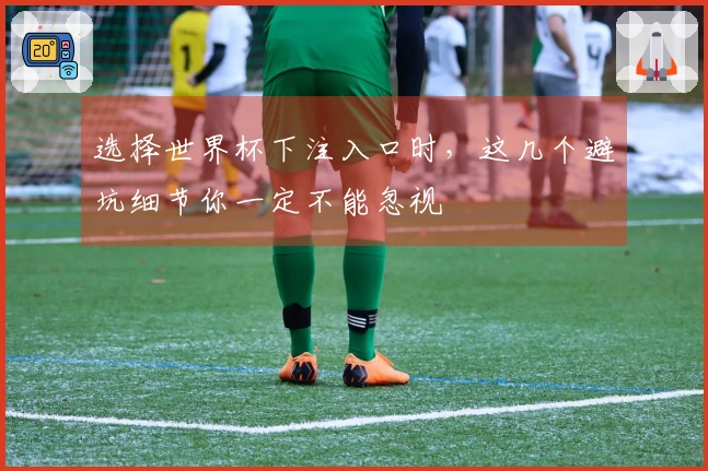 选择世界杯下注入口时，这几个避坑细节你一定不能忽视