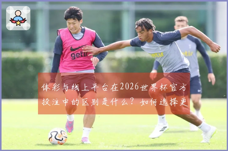 体彩与线上平台在2026世界杯官方投注中的区别是什么？如何选择更安全的投注方式？