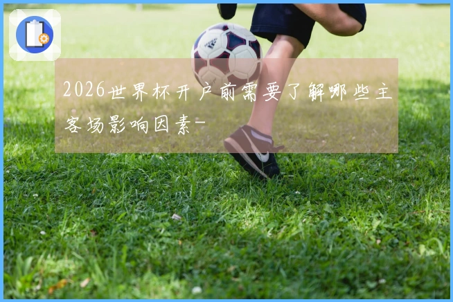2026世界杯开户前需要了解哪些主客场影响因素-