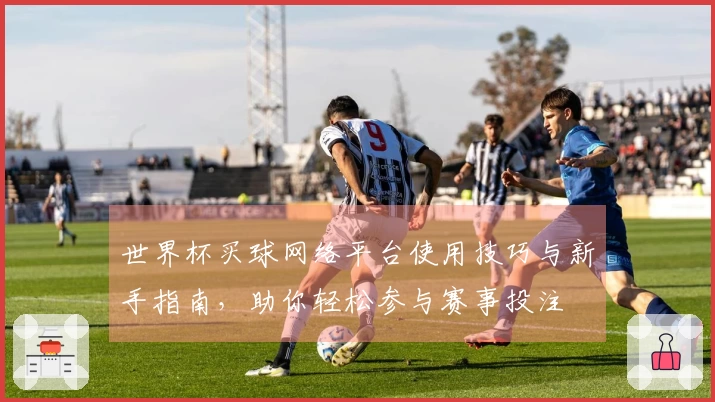 世界杯买球网络平台使用技巧与新手指南，助你轻松参与赛事投注