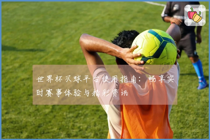 世界杯买球平台使用指南：畅享实时赛事体验与精彩资讯