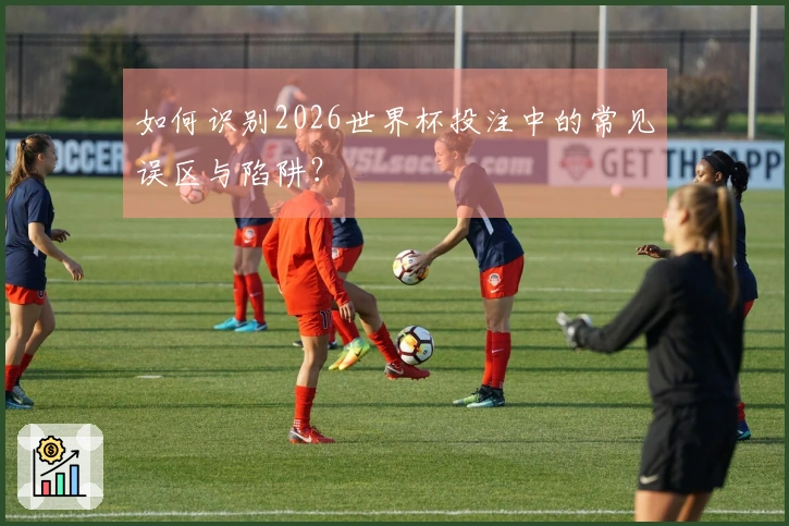 如何识别2026世界杯投注中的常见误区与陷阱？