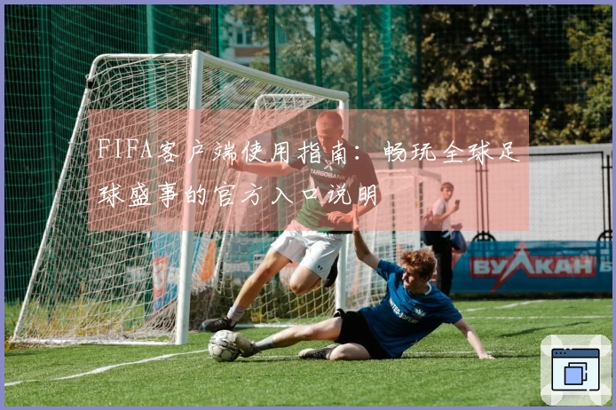 FIFA客户端使用指南：畅玩全球足球盛事的官方入口说明