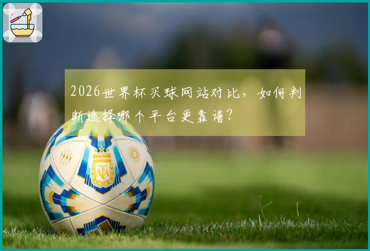 2026世界杯买球网站对比，如何判断选择哪个平台更靠谱？