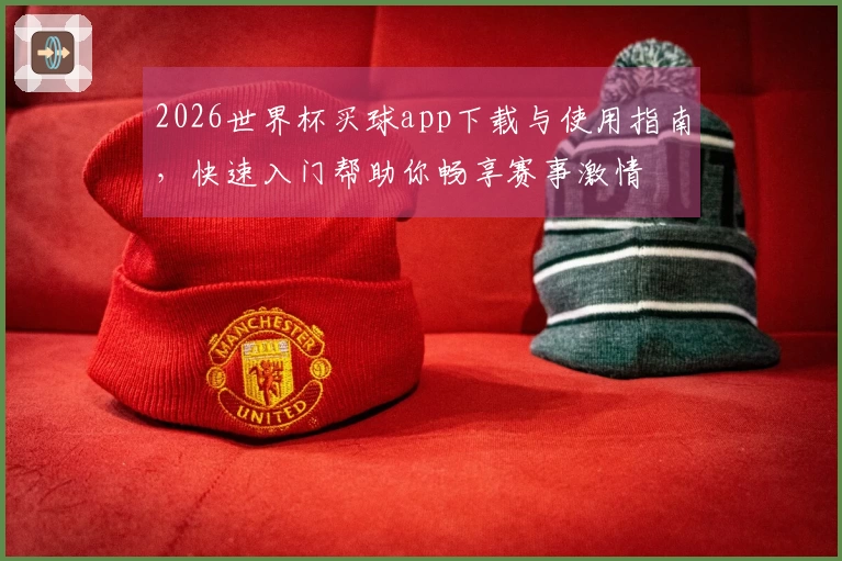 2026世界杯买球app下载与使用指南，快速入门帮助你畅享赛事激情