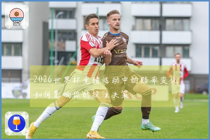 2026世界杯竞猜活动中的赔率变化如何影响你的投注决策