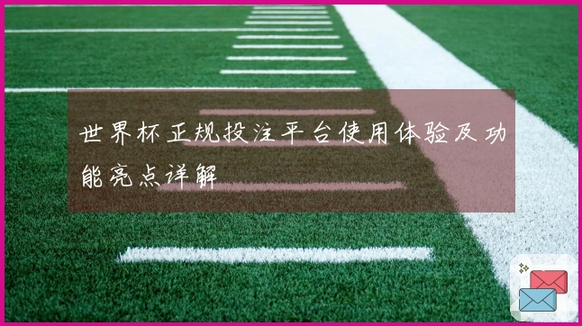 世界杯正规投注平台使用体验及功能亮点详解