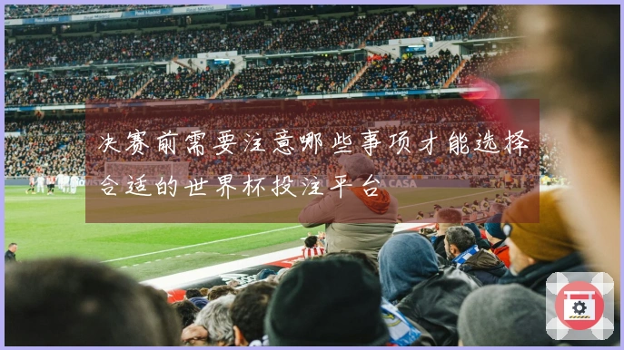 决赛前需要注意哪些事项才能选择合适的世界杯投注平台