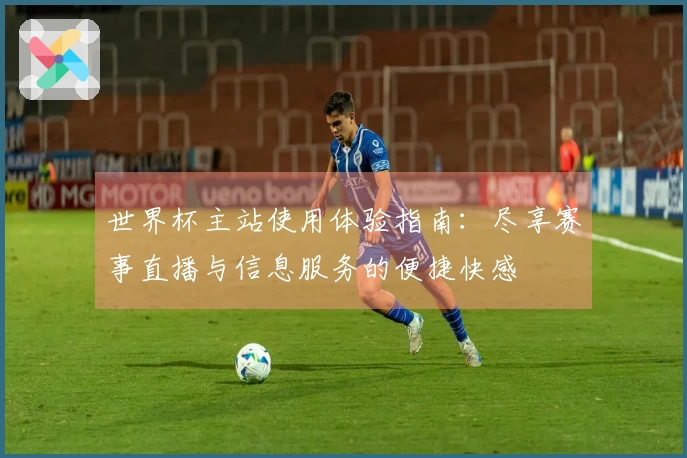 世界杯主站使用体验指南：尽享赛事直播与信息服务的便捷快感