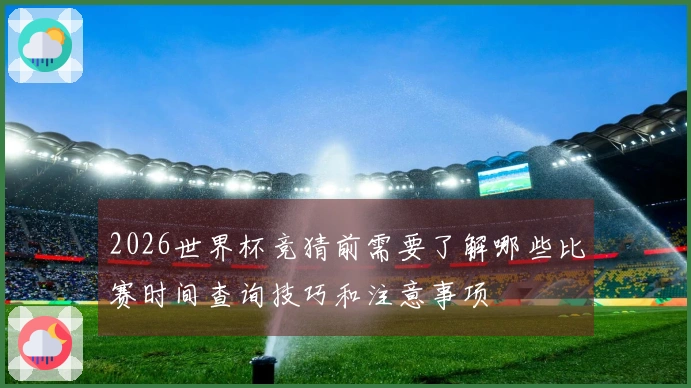2026世界杯竞猜前需要了解哪些比赛时间查询技巧和注意事项