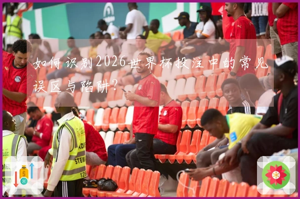 如何识别2026世界杯投注中的常见误区与陷阱？